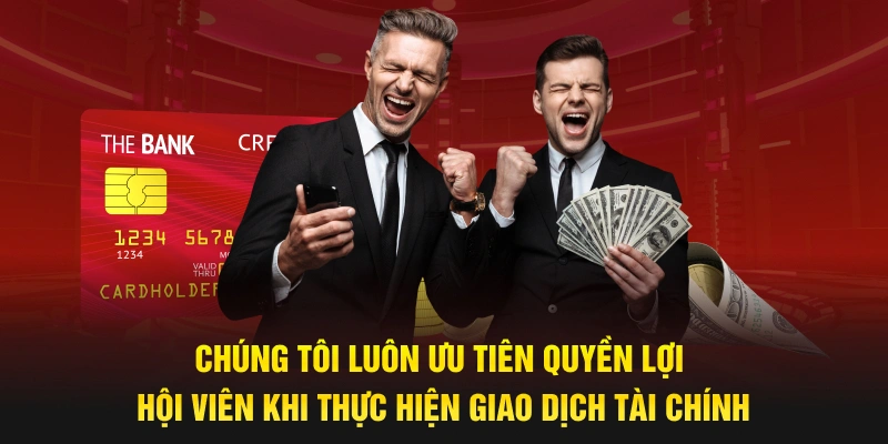 Chúng tôi luôn ưu tiên quyền lợi hội viên khi thực hiện giao dịch tài chính