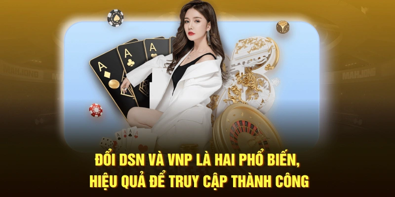 Đổi DSN và VPN là hai phổ biến, hiệu quả để truy cập thành công
