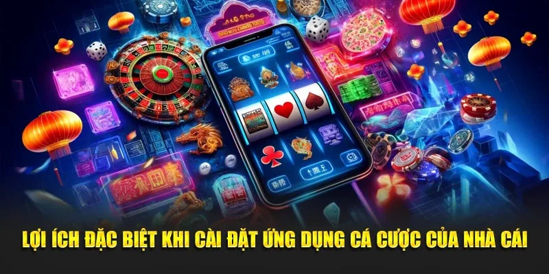 Lợi ích đặc biệt khi cài đặt ứng dụng cá cược của nhà cái