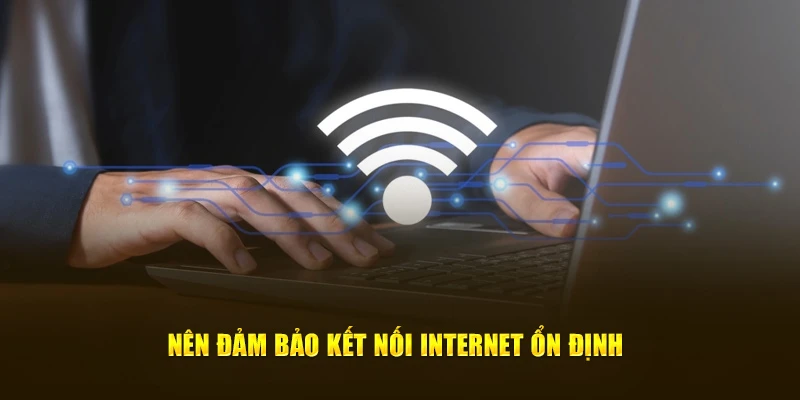Đảm bảo kết nối internet không bị gián đoạn khi thực hiện